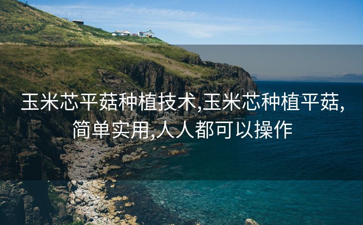 玉米芯平菇种植技术,玉米芯种植平菇,简单实用,人人都可以操作