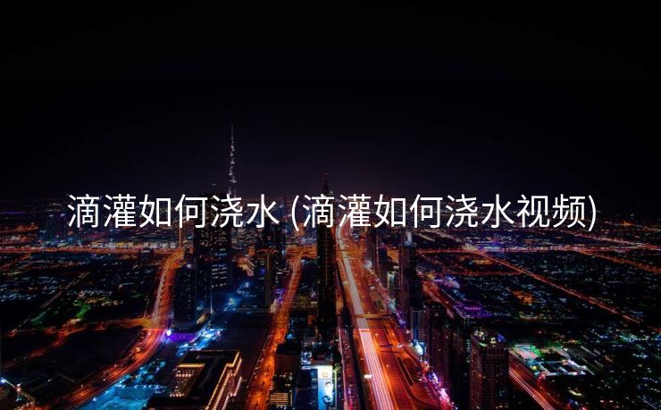 滴灌如何浇水 (滴灌如何浇水视频)