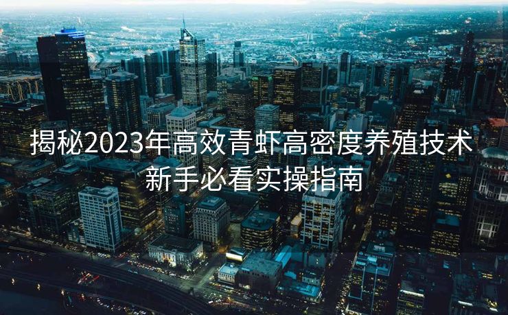 揭秘2023年高效青虾高密度养殖技术 新手必看实操指南