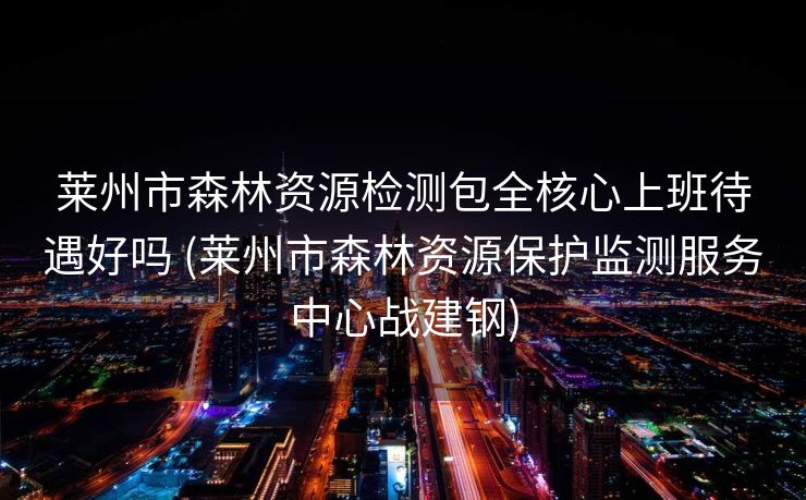 莱州市森林资源检测包全核心上班待遇好吗 (莱州市森林资源保护监测服务中心战建钢)