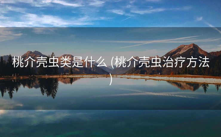 桃介壳虫类是什么 (桃介壳虫治疗方法)