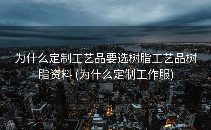 为什么定制工艺品要选树脂工艺品树脂资料 (为什么定制工作服)