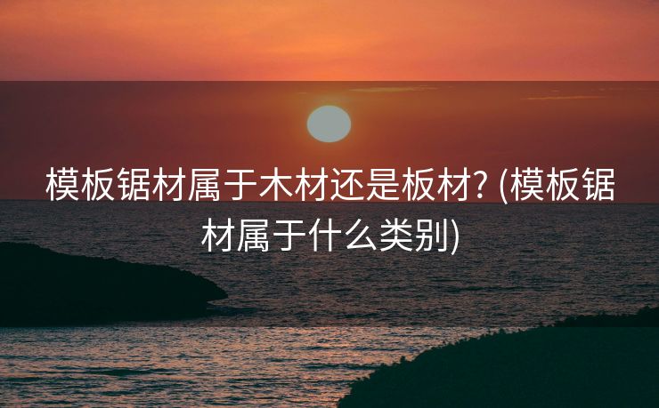 模板锯材属于木材还是板材? (模板锯材属于什么类别)