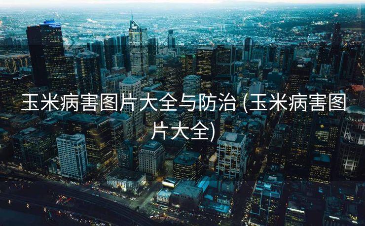 玉米病害图片大全与防治 (玉米病害图片大全)