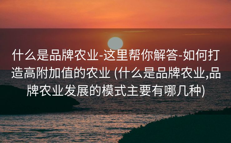 什么是品牌农业-这里帮你解答-如何打造高附加值的农业 (什么是品牌农业,品牌农业发展的模式主要有哪几种)