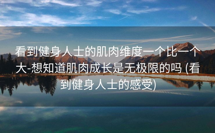 看到健身人士的肌肉维度一个比一个大-想知道肌肉成长是无极限的吗 (看到健身人士的感受)