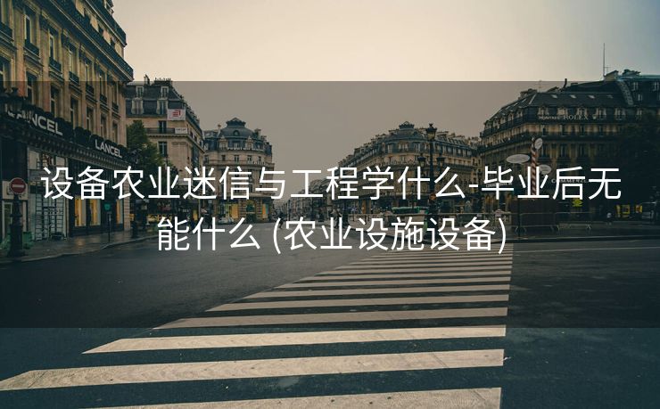 设备农业迷信与工程学什么-毕业后无能什么 (农业设施设备)
