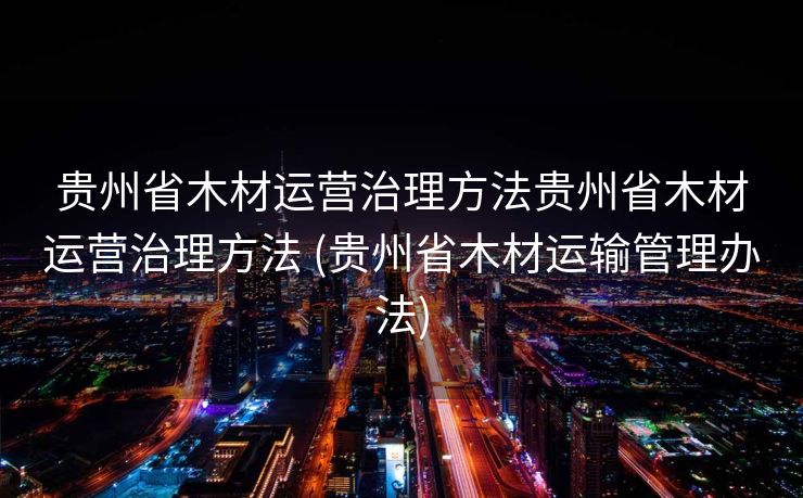 贵州省木材运营治理方法贵州省木材运营治理方法 (贵州省木材运输管理办法)
