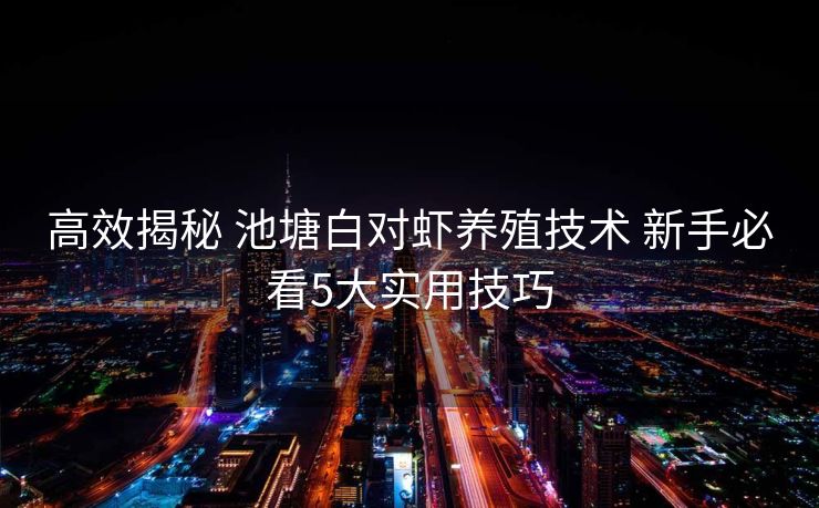 高效揭秘 池塘白对虾养殖技术 新手必看5大实用技巧