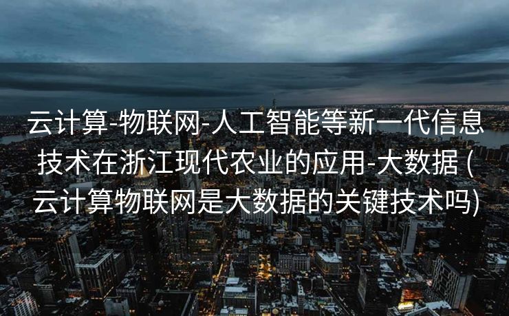 云计算-物联网-人工智能等新一代信息技术在浙江现代农业的应用-大数据 (云计算物联网是大数据的关键技术吗)