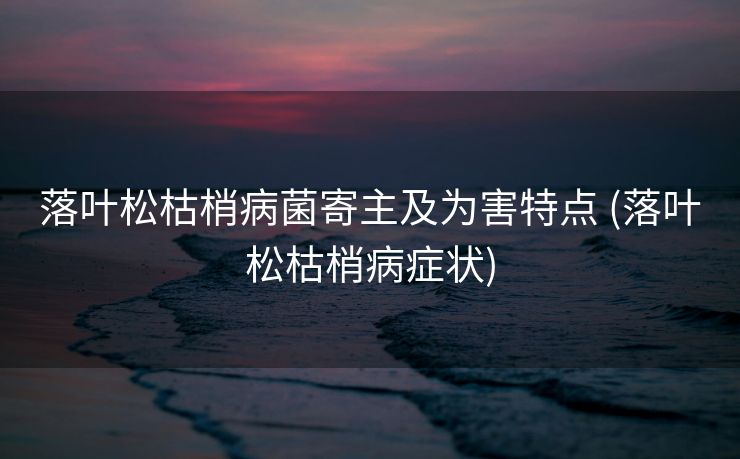 落叶松枯梢病菌寄主及为害特点 (落叶松枯梢病症状)