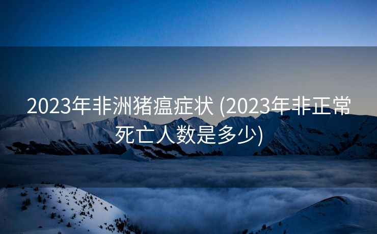 2023年非洲猪瘟症状 (2023年非正常死亡人数是多少)