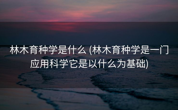 林木育种学是什么 (林木育种学是一门应用科学它是以什么为基础)