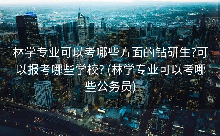 林学专业可以考哪些方面的钻研生?可以报考哪些学校? (林学专业可以考哪些公务员)