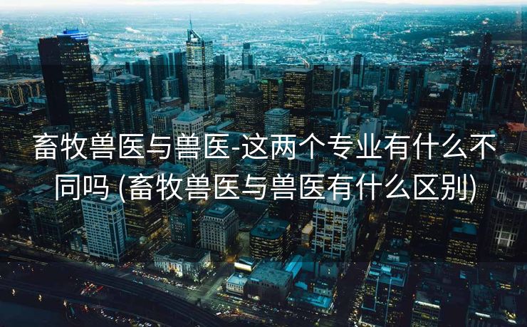 畜牧兽医与兽医-这两个专业有什么不同吗 (畜牧兽医与兽医有什么区别)