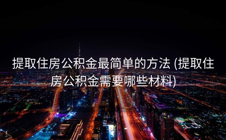 提取住房公积金最简单的方法 (提取住房公积金需要哪些材料)