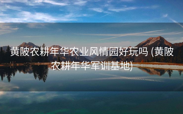 黄陂农耕年华农业风情园好玩吗 (黄陂农耕年华军训基地)