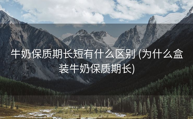 牛奶保质期长短有什么区别 (为什么盒装牛奶保质期长)