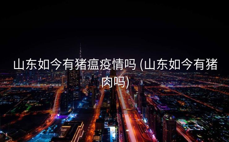 山东如今有猪瘟疫情吗 (山东如今有猪肉吗)