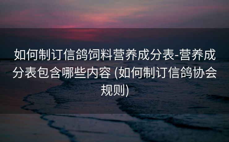 如何制订信鸽饲料营养成分表-营养成分表包含哪些内容 (如何制订信鸽协会规则)