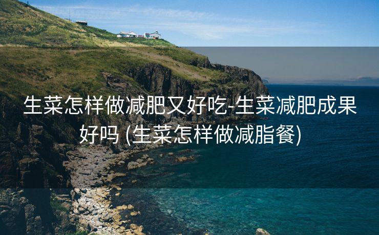 生菜怎样做减肥又好吃-生菜减肥成果好吗 (生菜怎样做减脂餐)