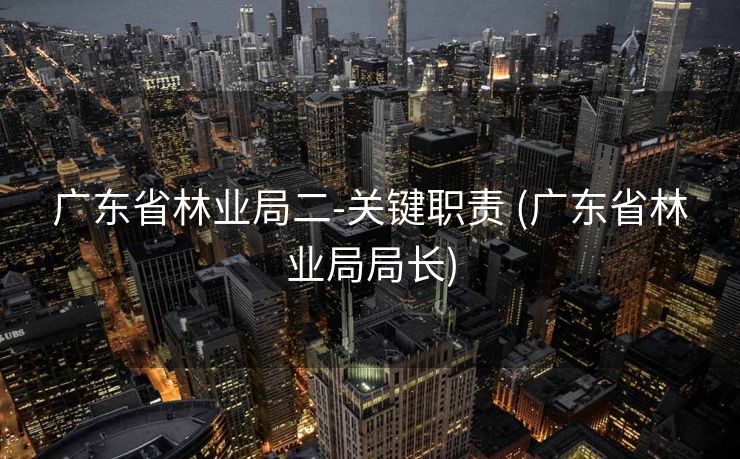 广东省林业局二-关键职责 (广东省林业局局长)