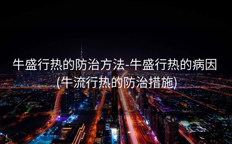 牛盛行热的防治方法-牛盛行热的病因 (牛流行热的防治措施)