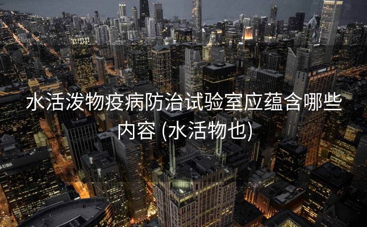 水活泼物疫病防治试验室应蕴含哪些内容 (水活物也)