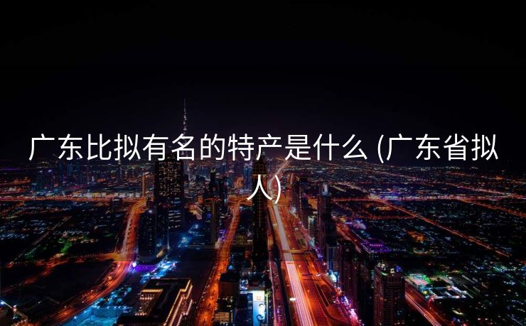 广东比拟有名的特产是什么 (广东省拟人)