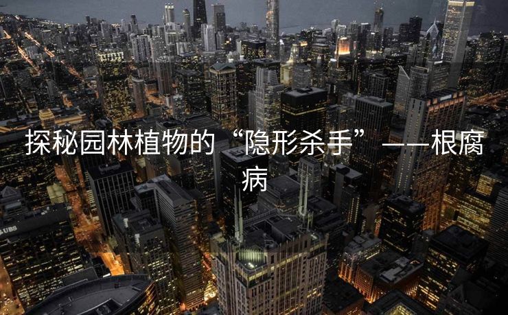 探秘园林植物的“隐形杀手”——根腐病