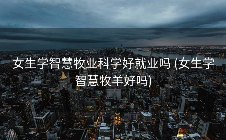 女生学智慧牧业科学好就业吗 (女生学智慧牧羊好吗)