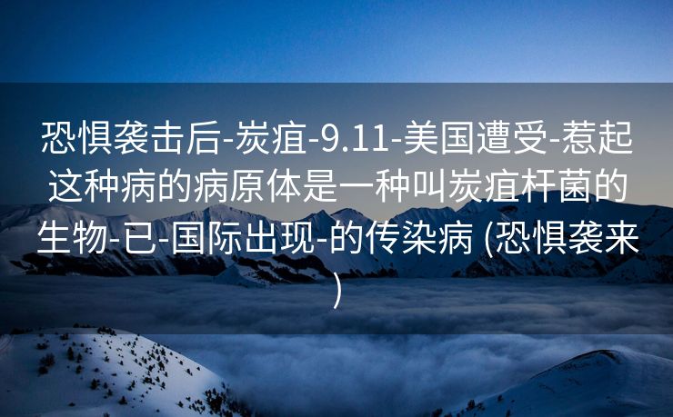 恐惧袭击后-炭疽-9.11-美国遭受-惹起这种病的病原体是一种叫炭疽杆菌的生物-已-国际出现-的传染病 (恐惧袭来)
