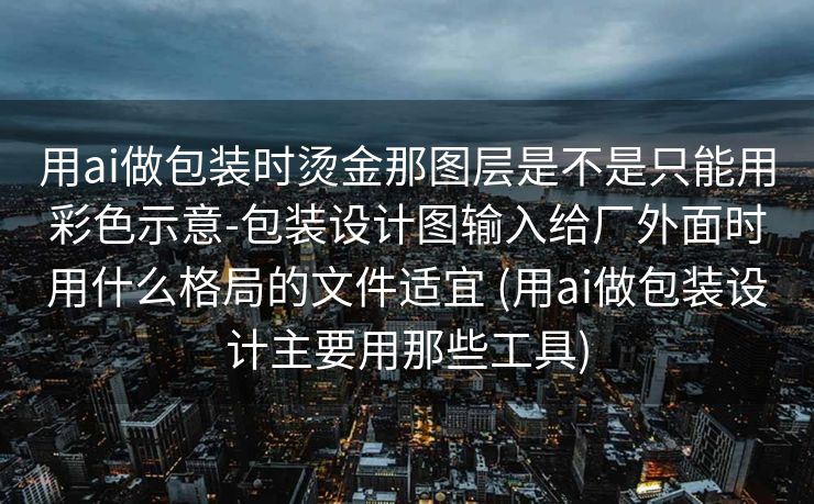 用ai做包装时烫金那图层是不是只能用彩色示意-包装设计图输入给厂外面时用什么格局的文件适宜 (用ai做包装设计主要用那些工具)
