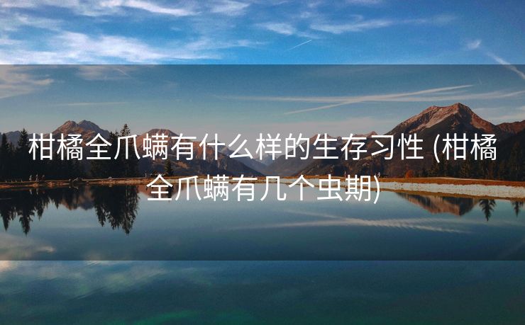 柑橘全爪螨有什么样的生存习性 (柑橘全爪螨有几个虫期)