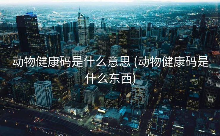 动物健康码是什么意思 (动物健康码是什么东西)