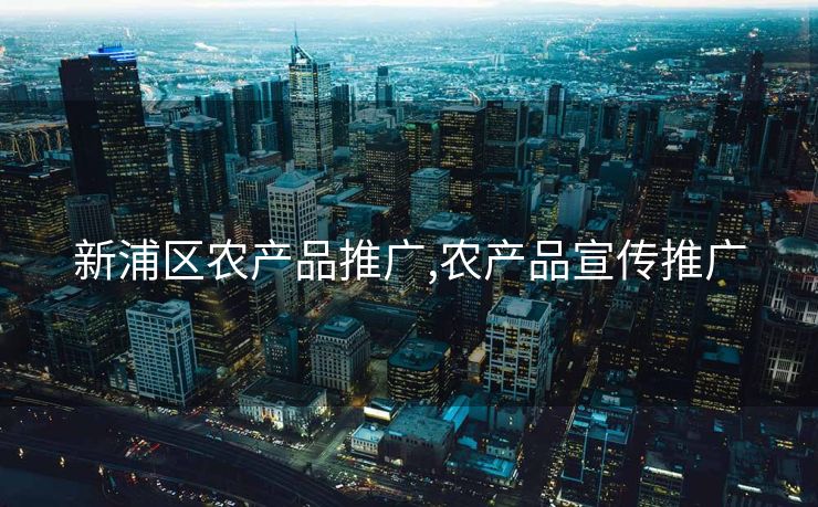 新浦区农产品推广,农产品宣传推广