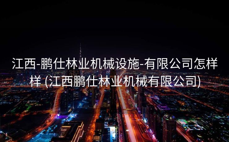 江西-鹏仕林业机械设施-有限公司怎样样 (江西鹏仕林业机械有限公司)