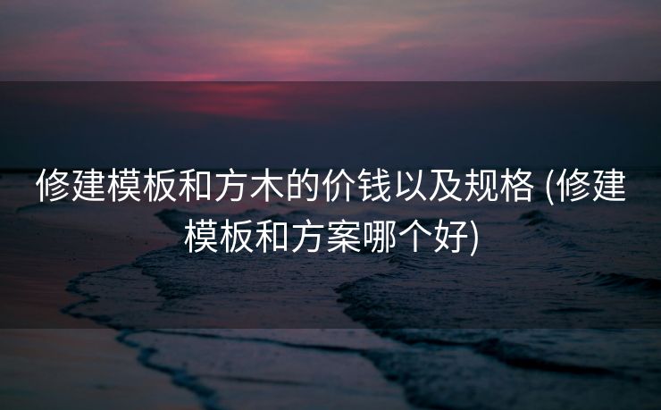 修建模板和方木的价钱以及规格 (修建模板和方案哪个好)