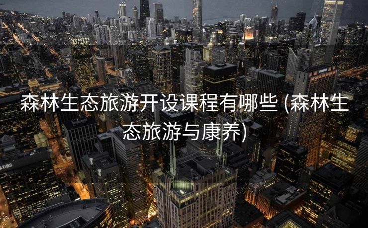 森林生态旅游开设课程有哪些 (森林生态旅游与康养)