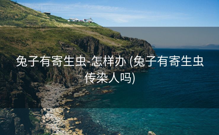 兔子有寄生虫-怎样办 (兔子有寄生虫传染人吗)