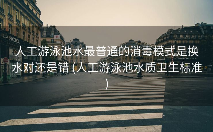 人工游泳池水最普通的消毒模式是换水对还是错 (人工游泳池水质卫生标准)