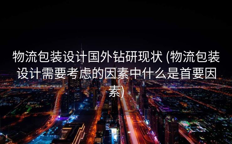 物流包装设计国外钻研现状 (物流包装设计需要考虑的因素中什么是首要因素)