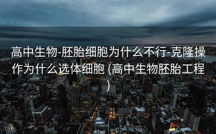 高中生物-胚胎细胞为什么不行-克隆操作为什么选体细胞 (高中生物胚胎工程)
