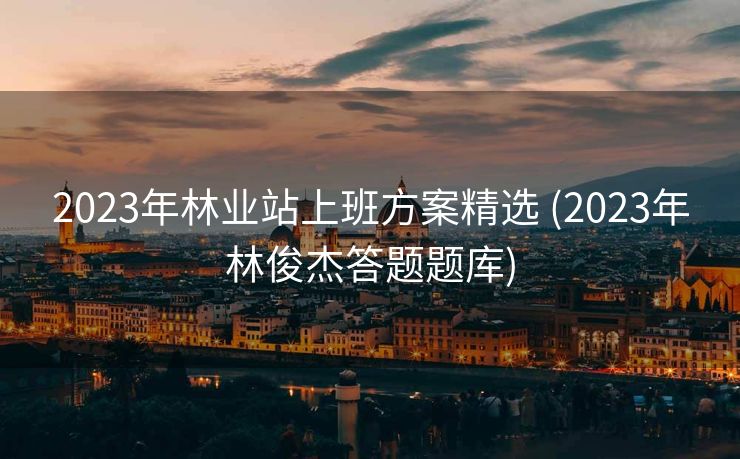 2023年林业站上班方案精选 (2023年林俊杰答题题库)