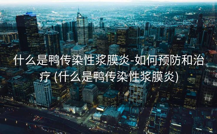 什么是鸭传染性浆膜炎-如何预防和治疗 (什么是鸭传染性浆膜炎)