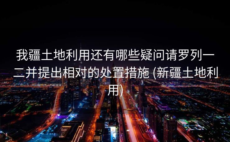 我疆土地利用还有哪些疑问请罗列一二并提出相对的处置措施 (新疆土地利用)