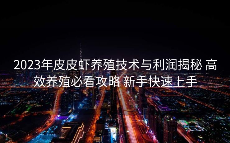 2023年皮皮虾养殖技术与利润揭秘 高效养殖必看攻略 新手快速上手