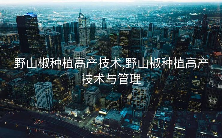 野山椒种植高产技术,野山椒种植高产技术与管理 野山椒种植高产技术,野山椒种植高产技术与管理