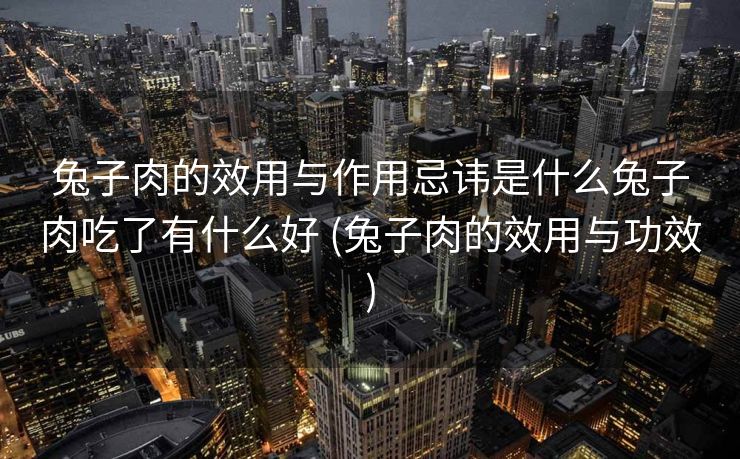 兔子肉的效用与作用忌讳是什么兔子肉吃了有什么好 (兔子肉的效用与功效)