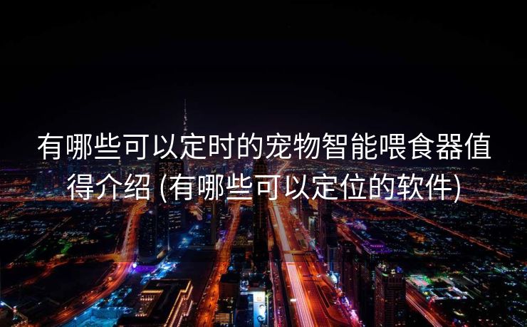 有哪些可以定时的宠物智能喂食器值得介绍 (有哪些可以定位的软件)